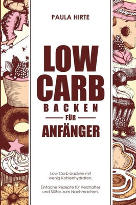 Low Carb Backen Für Anfänger : Low Carb Backen Mit Wenig Kohlenhydraten. Einfache Rezepte Für Herzhaftes Und Süßes Zum Nachmachen