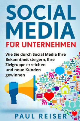 Social Media Für Unternehmen : Wie Sie Durch Social Media Ihre Bekanntheit Steigern, Ihre Zielgruppe Erreichen Und Neue Kunden Gewinnen