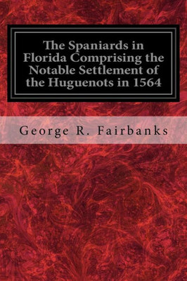 The Spaniards In Florida Comprising The Notable Settlement Of The Huguenots In 1564 : And The History And Antiquities Of St. Augustine Founded In A.D. 1565