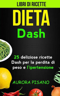 Libri Di Ricette : Dieta Dash: 25 Deliziose Ricette Dash Per La Perdita Di Peso E L'Ipertensione