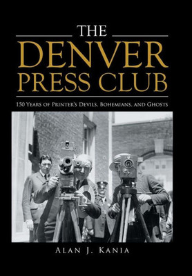 The Denver Press Club : 150 Years Of Printer'S Devils, Bohemians, And Ghosts