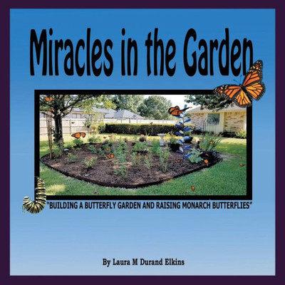 Miracles In The Garden : Building A Butterfly Garden And Raising Monarch Butterflies