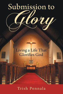 Submission To Glory : Living A Life That Glorifies God