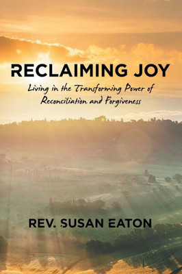 Reclaiming Joy : Living In The Transforming Power Of Reconciliation And Forgiveness