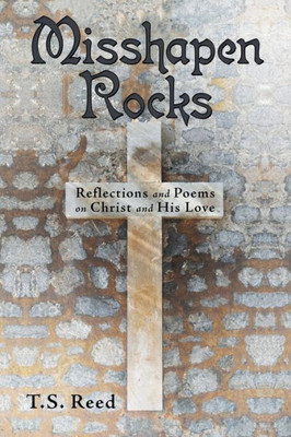 Misshapen Rocks : Reflections And Poems On Christ And His Love