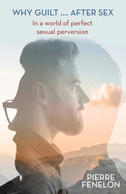 Why Guilt . . . . After Sex : In A World Of Perfect Sexual Perversion