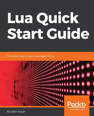Lua Quick Start Guide : The Easiest Way To Learn Lua Programming