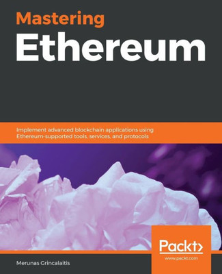 Mastering Ethereum : Implement Advanced Blockchain Applications Using Ethereum-Supported Tools, Services, And Protocols