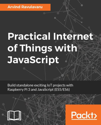 Practical Internet Of Things With Javascript : Build Standalone Exciting Iot Projects With Raspberry Pi 3 And Javascript (Es5/Es6)