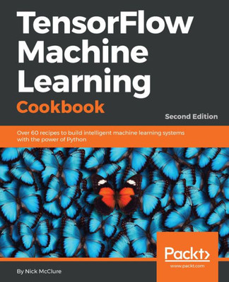 Tensorflow Machine Learning Cookbook : Over 60 Recipes To Build Intelligent Machine Learning Systems With The Power Of Python, 2Nd Edition