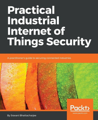 Practical Industrial Internet Of Things Security : A Practitioner'S Guide To Securing Connected Industries