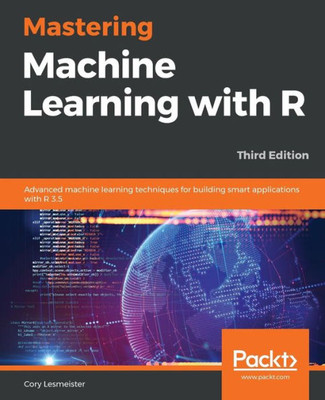 Mastering Machine Learning With R : Advanced Machine Learning Techniques For Building Smart Applications With R 3. 5, 3Rd Edition