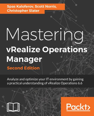 Mastering Vrealize Operations Manager - Second Edition : Analyze And Optimize Your It Environment By Gaining A Practical Understanding Of Vrealize Operations 6. 6