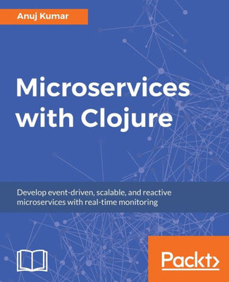 Microservices With Clojure : Develop Event-Driven, Scalable, And Reactive Microservices With Real-Time Monitoring