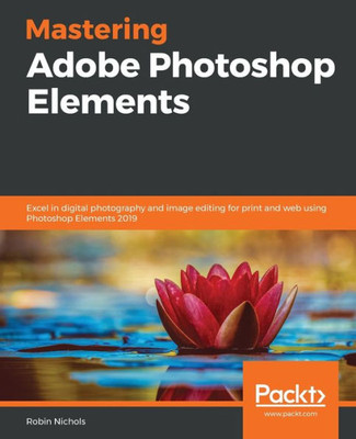 Mastering Adobe Photoshop Elements : Excel In Digital Photography And Image Editing For Print And Web Using Photoshop Elements 2019