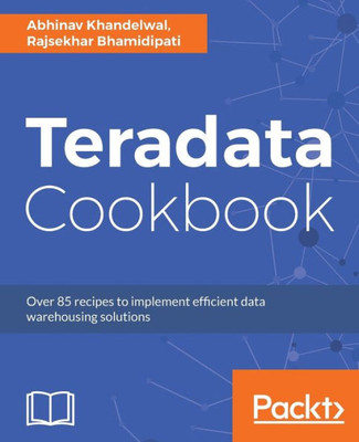 Teradata Cookbook : Over 85 Recipes To Implement Efficient Data Warehousing Solutions