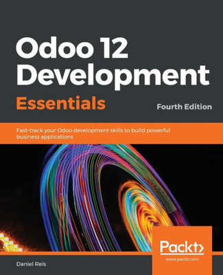 Odoo 12 Development Essentials : Fast-Track Your Odoo Development Skills To Build Powerful Business Applications, 4Th Edition