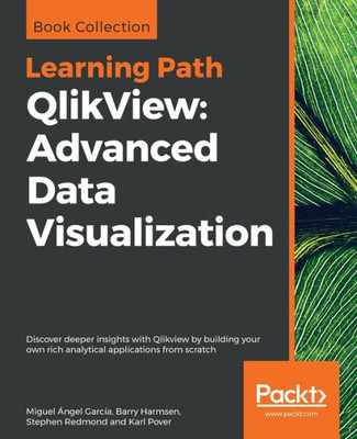 Qlikview: Advanced Data Visualization : Discover Deeper Insights With Qlikview By Building Your Own Rich Analytical Applications From Scratch