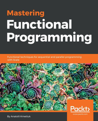 Mastering Functional Programming : Functional Techniques For Sequential And Parallel Programming With Scala