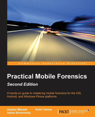 Practical Mobile Forensics : A Hands-On Guide To Mastering Mobile Forensics For The Ios, Android, And The Windows Phone Platforms