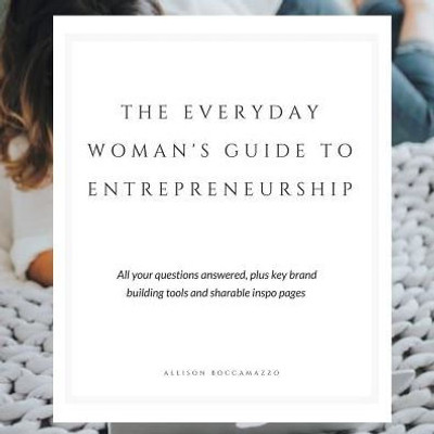 The Everyday Woman'S Guide To Entrepreneurship : All Your Questions Answered, Plus Key Brand Building Tools And Sharable Inspo Pages