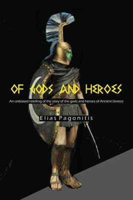 Of Gods And Heroes : An Unbiased Retelling Of The Story Of The Gods And Heroes Of Ancient Greece