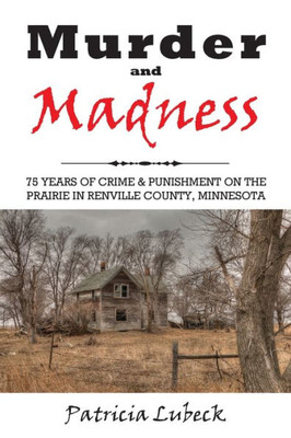 Murder And Madness : 75 Years Of Crime And Punishment In Renville County Minnesota