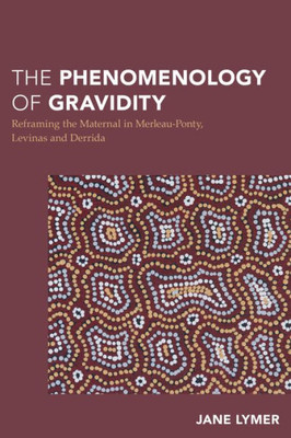 The Phenomenology Of Gravidity : Reframing Pregnancy And The Maternal Through Merleau-Ponty, Levinas And Derrida