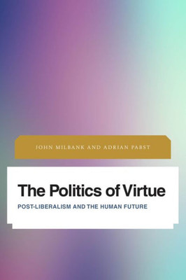 The Politics Of Virtue : Post-Liberalism And The Human Future
