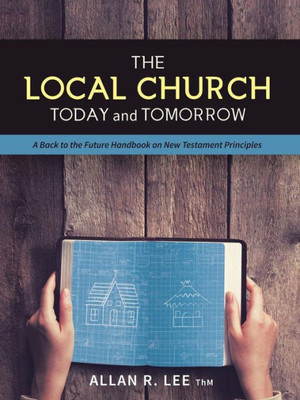 The Local Church Today And Tomorrow : A Back To The Future Handbook On New Testament Principles