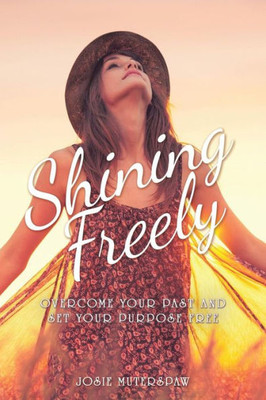 Shining Freely : Overcome Your Past And Set Your Purpose Free