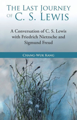 The Last Journey Of C. S. Lewis : A Conversation Of C. S. Lewis With Friedrich Nietzsche And Sigmund Freud