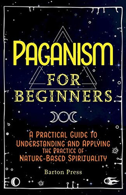 Paganism for Beginners: A Practical Guide to Understanding and Applying the Practice of Nature-Based Spirituality