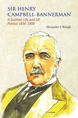 Sir Henry Campbell-Bannerman - A Scottish Life And Uk Politics 1836-1908