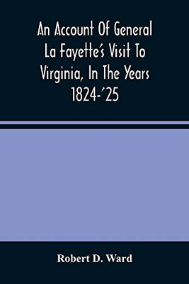 An Account Of General La Fayette'S Visit To Virginia, In The Years 1824-'25, Containing Full Circumstantial Reports Of His Receptions In Washington, ... Petersburg, Goochland, Fluvanna, Monticel