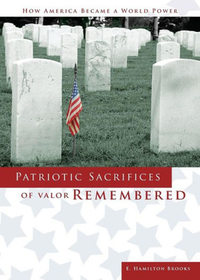 Patriotic Sacrifices Of Valor Remembered : A Man, A Patriot, A Soldier'S Story