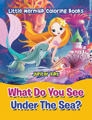 What Do You See Under The Sea? : Little Mermaid Coloring Books