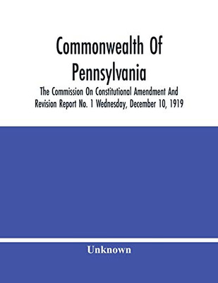 Commonwealth Of Pennsylvania; The Commission On Consititutional Amendment And Revision Report No. 1 Wednesday, December 10, 1919