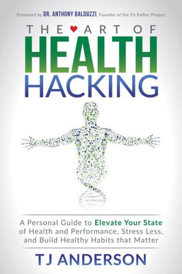 The Art Of Health Hacking : A Personal Guide To Elevate Your State Of Health And Performance, Stress Less, And Build Healthy Habits That Matter