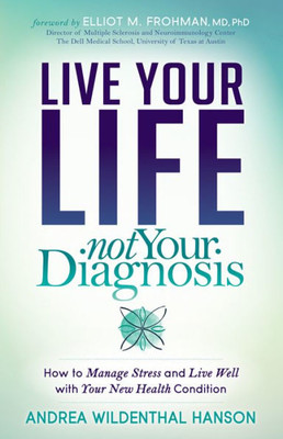 Live Your Life Not Your Diagnosis : How To Manage Stress And Live Well With Your New Health Condition Multiple Sclerosis