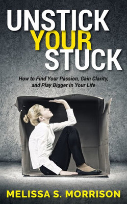 Unstick Your Stuck : How To Find Your Passion, Gain Clarity, And Play Bigger In Your Life