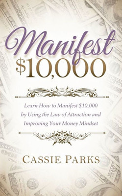 Manifest $10,000 : Learn How To Manifest 10,000 By Using The Law Of Attraction And Improving Your Money Mindset