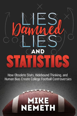 Lies, Damned Lies And Statistics : How Obsolete Stats, Hidebound Thinking, And Human Bias Create College Football Controversies