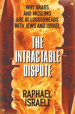 The Intractable Dispute : Why Arabs And Muslims Are At Loggerheads With Jews And Israel