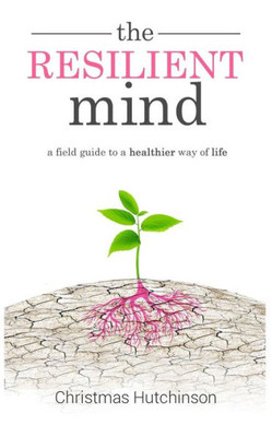 The Resilient Mind : A Field Guide To Healthier Way Of Life