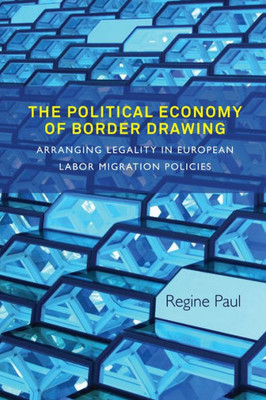 The Political Economy Of Border Drawing : Arranging Legality In European Labor Migration Policies