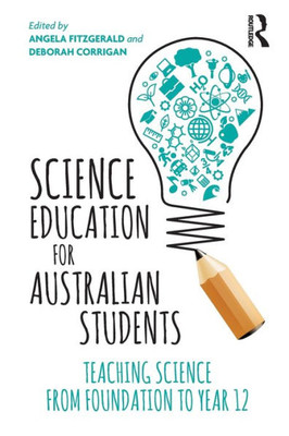 Science Education For Australian Students : Teaching Science From Foundation To Year 12