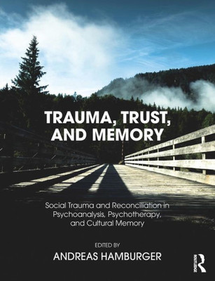 Trauma, Trust, And Memory : Social Trauma And Reconciliation In Psychoanalysis, Psychotherapy, And Cultural Memory