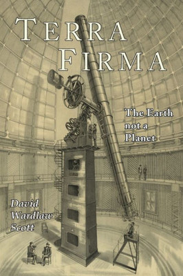Terra Firma : The Earth Not A Planet, Proved From Scripture, Reason, And Fact
