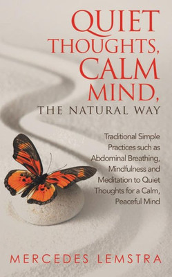 Quiet Thoughts, Calm Mind, The Natural Way : Traditional Simple Practices Such As Abdominal Breathing, Mindfulness And Meditation To Quiet Thoughts For A Calm, Peaceful Mind